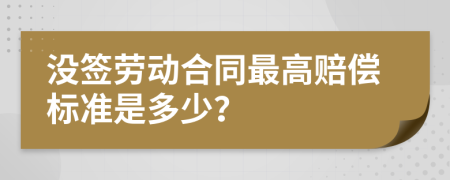 没签劳动合同最高赔偿标准是多少？