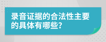 录音证据的合法性主要的具体有哪些？