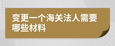 变更一个海关法人需要哪些材料