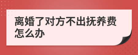 离婚了对方不出抚养费怎么办