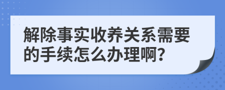 解除事实收养关系需要的手续怎么办理啊？
