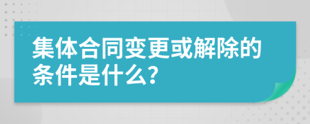 集体合同变更或解除的条件是什么？