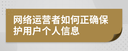 网络运营者如何正确保护用户个人信息