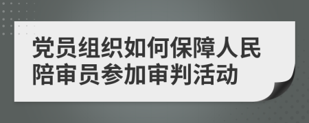 党员组织如何保障人民陪审员参加审判活动