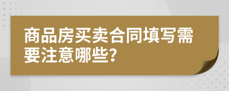 商品房买卖合同填写需要注意哪些？