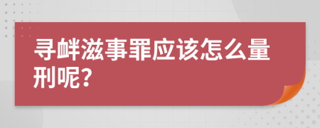 寻衅滋事罪应该怎么量刑呢？