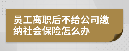 员工离职后不给公司缴纳社会保险怎么办