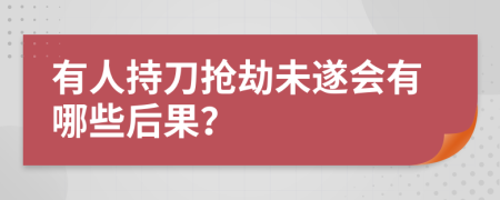 有人持刀抢劫未遂会有哪些后果？