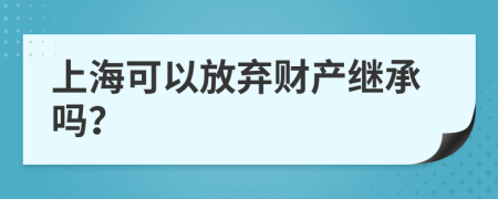 上海可以放弃财产继承吗？