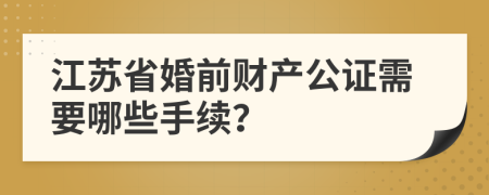 江苏省婚前财产公证需要哪些手续？