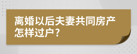 离婚以后夫妻共同房产怎样过户?