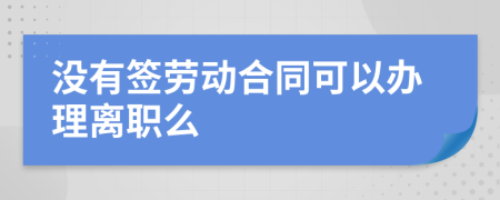 没有签劳动合同可以办理离职么