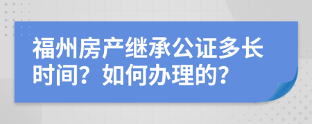 福州房产继承公证多长时间？如何办理的？