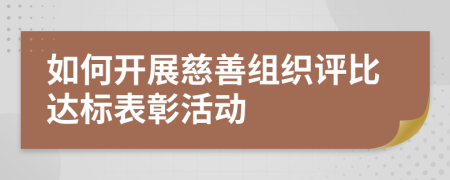 如何开展慈善组织评比达标表彰活动