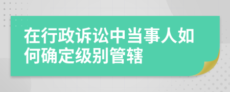 在行政诉讼中当事人如何确定级别管辖