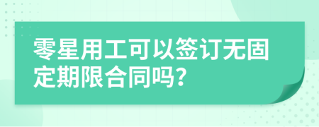 零星用工可以签订无固定期限合同吗？