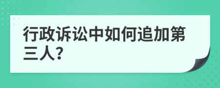 行政诉讼中如何追加第三人？