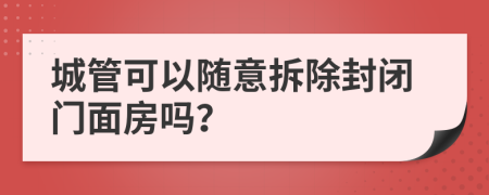 城管可以随意拆除封闭门面房吗？