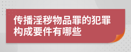 传播淫秽物品罪的犯罪构成要件有哪些