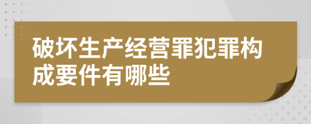 破坏生产经营罪犯罪构成要件有哪些