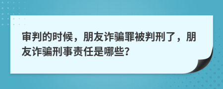 审判的时候，朋友诈骗罪被判刑了，朋友诈骗刑事责任是哪些？