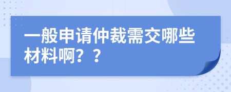 一般申请仲裁需交哪些材料啊？？