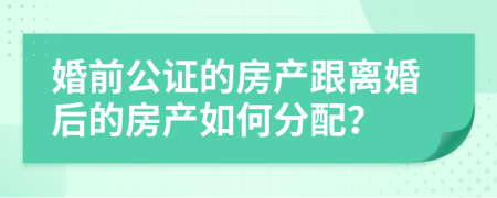 婚前公证的房产跟离婚后的房产如何分配？