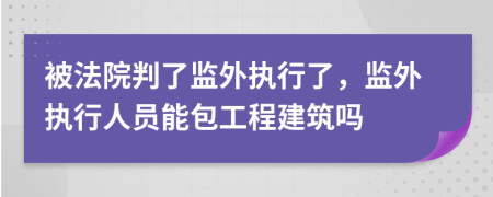 被法院判了监外执行了，监外执行人员能包工程建筑吗