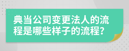 典当公司变更法人的流程是哪些样子的流程？