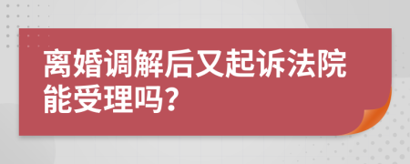 离婚调解后又起诉法院能受理吗？