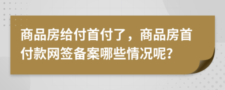 商品房给付首付了，商品房首付款网签备案哪些情况呢？