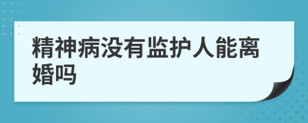 精神病没有监护人能离婚吗