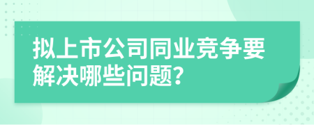 拟上市公司同业竞争要解决哪些问题？