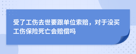 受了工伤去世要跟单位索赔，对于没买工伤保险死亡会赔偿吗