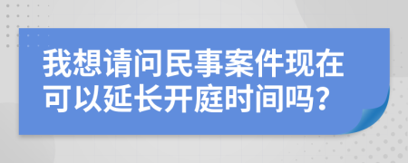 我想请问民事案件现在可以延长开庭时间吗？