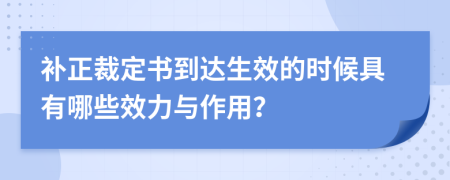 补正裁定书到达生效的时候具有哪些效力与作用？