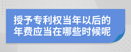 授予专利权当年以后的年费应当在哪些时候呢