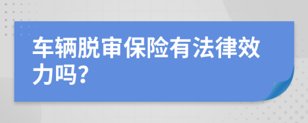 车辆脱审保险有法律效力吗？