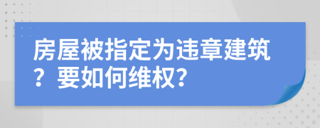 房屋被指定为违章建筑？要如何维权？