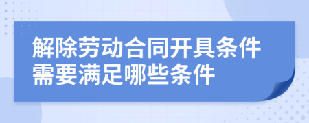 解除劳动合同开具条件需要满足哪些条件