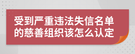受到严重违法失信名单的慈善组织该怎么认定