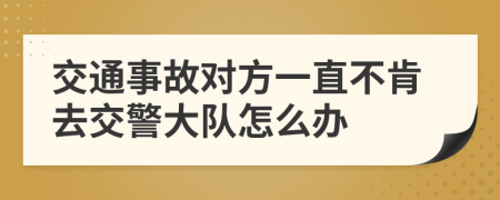 交通事故对方一直不肯去交警大队怎么办