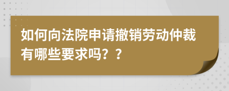 如何向法院申请撤销劳动仲裁有哪些要求吗？？