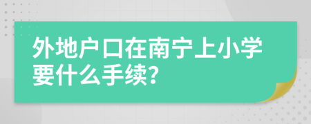 外地户口在南宁上小学要什么手续？