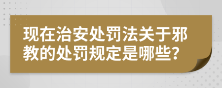 现在治安处罚法关于邪教的处罚规定是哪些？