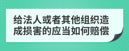 给法人或者其他组织造成损害的应当如何赔偿