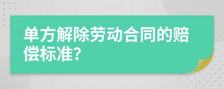 单方解除劳动合同的赔偿标准？