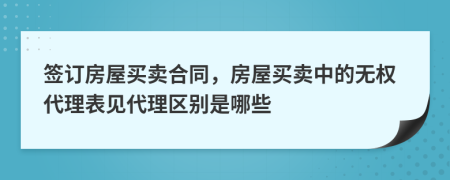 签订房屋买卖合同，房屋买卖中的无权代理表见代理区别是哪些