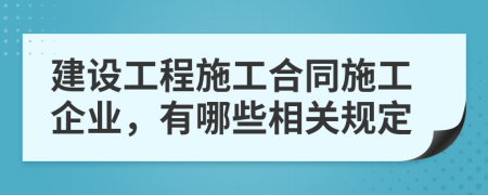 建设工程施工合同施工企业，有哪些相关规定