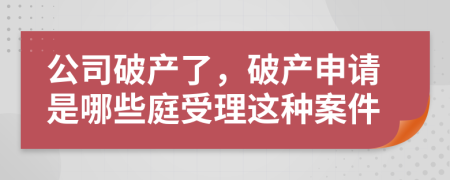 公司破产了，破产申请是哪些庭受理这种案件